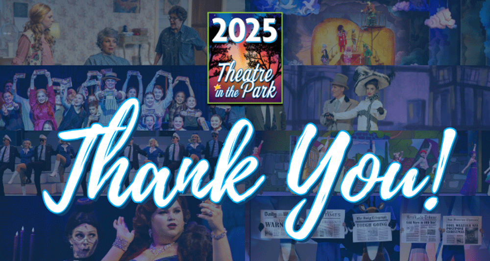 A collage image of shows in the background of the words THANK YOU and the 2025 Theatre in the Park Logo